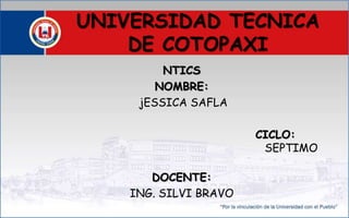 UNIVERSIDAD TECNICA
DE COTOPAXI
NTICS
NOMBRE:
jESSICA SAFLA
CICLO:
SEPTIMO
DOCENTE:
ING. SILVI BRAVO
 