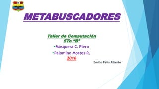 METABUSCADORES
Taller de Computación
5To “B”
-Mosquera C. Piero
-Palomino Montes R.
2016
Emilio Felix Alberto
 