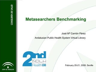 Metasearchers Benchmarking


                           José Mª Carrión Pérez
   Andalusian Public Health System Virtual Library




                               February 20-21, 2008. Seville
 