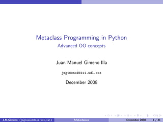 Metaclass Programming in Python
                                     Advanced OO concepts


                                     Juan Manuel Gimeno Illa
                                       jmgimeno@diei.udl.cat

                                         December 2008




J.M.Gimeno (jmgimeno@diei.udl.cat)           Metaclasses       December 2008   1 / 21
 