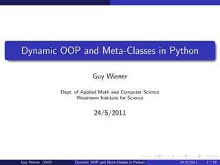 Dynamic OOP and Meta-Classes in Python

                                  Guy Wiener

                   Dept. of Applied Math and Computer Science
                          Weizmann Institute for Science


                                   24/5/2011




Guy Wiener (WIS)         Dynamic OOP and Meta-Classes in Python   24/5/2011   1 / 57
 