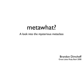 metawhat?
   a look into the mysterious
metaclass and Ruby’s object model




                       Brandon Dimcheff
                                  @bdimcheff
                            Ruby Midwest 2010
 