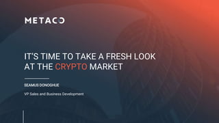 IT’S TIME TO TAKE A FRESH LOOK
AT THE CRYPTO MARKET
SEAMUS DONOGHUE
VP Sales and Business Development
 