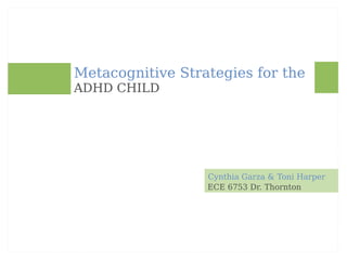 Cynthia Garza & Toni Harper Metacognitive Strategies for the ADHD CHILD ECE 6753 Dr. Thornton 