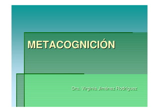 METACOGNICIÓNMETACOGNICIÓNMETACOGNICIÓN
Dra. Virginia Jiménez RodríguezDra. Virginia Jiménez Rodríguez
 