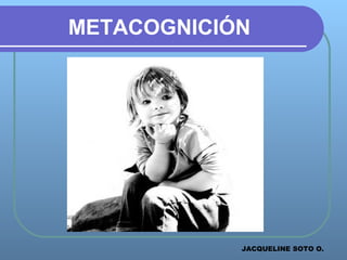 METACOGNICIÓN
JACQUELINE SOTO O.
 