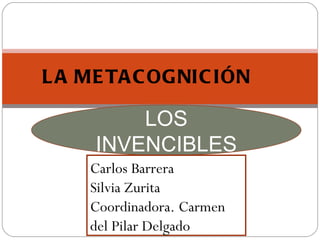 LOS INVENCIBLES LA METACOGNICIÓN Carlos Barrera Silvia Zurita Coordinadora. Carmen del Pilar Delgado 