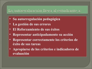 • Su autorregulación pedagógica
• La gestión de sus errores
• El Reforzamiento de sus éxitos
• Representar anticipadamente su acción
• Representar correctamente los criterios de
  éxito de sus tareas
• Apropiarse de los criterios e indicadores de
  evaluación
 