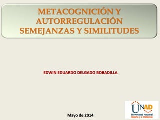 METACOGNICIÓN Y
AUTORREGULACIÓN
SEMEJANZAS Y SIMILITUDES
EDWIN EDUARDO DELGADO BOBADILLA
Mayo de 2014
 