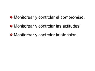 Monitorear y controlar el compromiso.

Monitorear y controlar las actitudes.

Monitorear y controlar la atención.
 