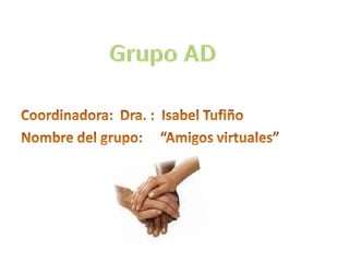 Grupo AD Coordinadora:  Dra. :  Isabel Tufiño Nombre del grupo:     “Amigos virtuales” 