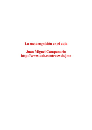 La metacognición en el aula

   Juan Miguel Campanario
http://www.uah.es/otrosweb/jmc
 