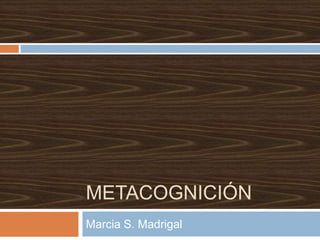 METACOGNICIÓN
Marcia S. Madrigal
 