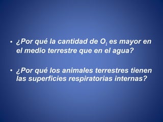 • ¿Por qué la cantidad de O2 es mayor en
el medio terrestre que en el agua?
• ¿Por qué los animales terrestres tienen
las superficies respiratorias internas?
 