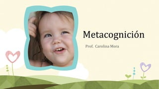 Metacognición
Prof. Carolina Mora
 