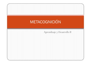 Aprendizaje y Desarrollo II
METACOGNICIÓN
Aprendizaje y Desarrollo II
 