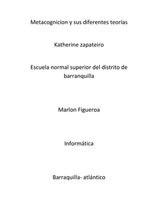 Metacognicion y sus diferentes teorías
Katherine zapateiro
Escuela normal superior del distrito de
barranquilla
Marlon Figueroa
Informática
Barraquilla- atlántico
 