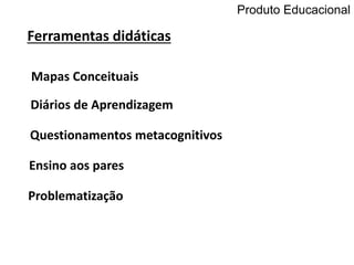 Mapas Conceituais
Diários de Aprendizagem
Ferramentas didáticas
Questionamentos metacognitivos
Ensino aos pares
Problematização
Produto Educacional
 