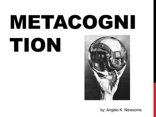 METACOGNI
TION
by: Angelo K. Newsome
 
