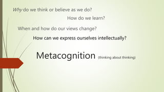 Metacognition (thinking about thinking)
Why do we think or believe as we do?
How do we learn?
When and how do our views change?
How can we express ourselves intellectually?
 