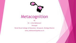 Metacognition
By
Dr. I. Uma Maheswari
Principal
Peniel Rural College of Education, Vemparali, Dindigul District
iuma_maheswari@yahoo.co.in
 