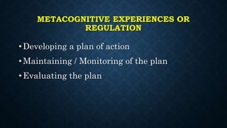 METACOGNITIVE EXPERIENCES OR
REGULATION
• Developing a plan of action
• Maintaining / Monitoring of the plan
• Evaluating the plan
 