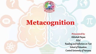 Metacognition
Presented by
AbhishekNayan
B.Ed
Reading and Reflectionon Text
School of Education
Central Universityof Haryana
 