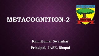 METACOGNITION-2
Ram Kumar Swarnkar
Principal, IASE, Bhopal
 