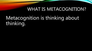 WHAT IS METACOGNITION?
Metacognition is thinking about
thinking.
 