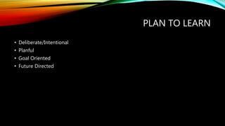 PLAN TO LEARN
• Deliberate/Intentional
• Planful
• Goal Oriented
• Future Directed
 