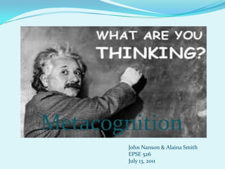 Metacognition
        John Nanson & Alaina Smith
        EPSE 526
        July 13, 2011
 