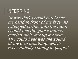 INFERRING
“It was dark I could barely see
my hand in front of my face. As
I stepped further into the room
I could feel the goose bumps
making their way up my skin.
All I could hear was the sound
of my own breathing, which
was suddenly coming in gasps.”
 