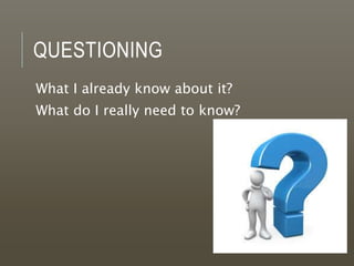 QUESTIONING
What I already know about it?
What do I really need to know?
 