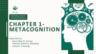 CHAPTER 1-
METACOGNITION
Reported by:
Gena Mae D. Arroyo
Hannah Janeth A. Bandilao
Julina D. Fresnido
ED 105
Facilitating Learner-
Centered Teaching
 