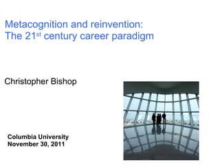 Christopher Bishop Columbia University November 30, 2011 Metacognition and reinvention: The 21 st  century career paradigm 