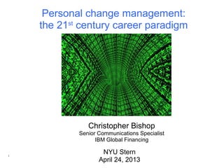Christopher Bishop
Senior Communications Specialist
IBM Global Financing
NYU Stern
April 24, 2013
Personal change management:
the 21st
century career paradigm
1
 