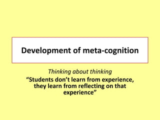 Development of meta-cognition
Thinking about thinking
“Students don’t learn from experience,
they learn from reflecting on that
experience”
 