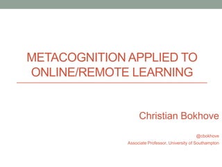 METACOGNITION APPLIED TO
ONLINE/REMOTE LEARNING
Christian Bokhove
@cbokhove
Associate Professor, University of Southampton
 