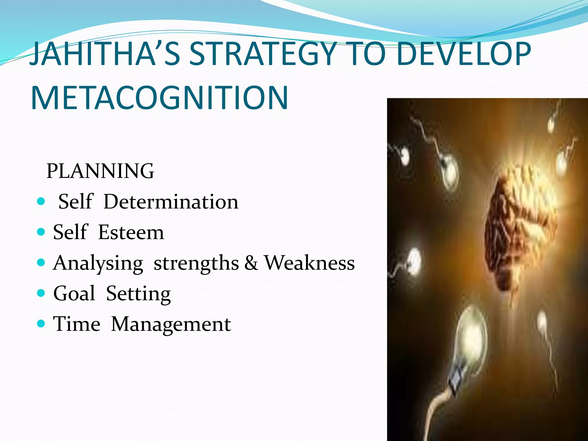 JAHITHA’S STRATEGY TO DEVELOP
METACOGNITION
PLANNING
Self Determination
Self Esteem
Analysing strengths & Weakness
Goal Setting
Time Management