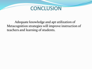 CONCLUSION
Adequate knowledge and apt utilization of
Metacognition strategies will improve instruction of
teachers and learning of students.
 