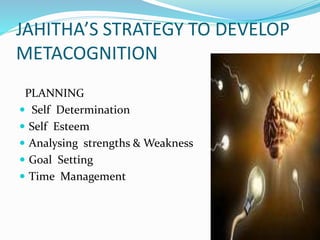 JAHITHA’S STRATEGY TO DEVELOP
METACOGNITION
PLANNING
 Self Determination
 Self Esteem
 Analysing strengths & Weakness
 Goal Setting
 Time Management
 
