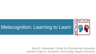 Metacognition: Learning to Learn
Ilene D. Alexander, Center for Educational Innovation
Jennifer Englund, Academic Technology Support Services
 