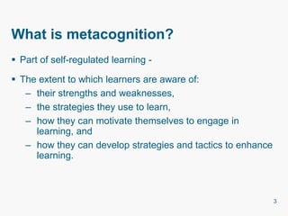 What is metacognition?
 Part of self-regulated learning -
 The extent to which learners are aware of:
– their strengths ...