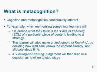 What is metacognition?
 Cognition and metacognition continuously interact
 For example, when memorising something, learn...