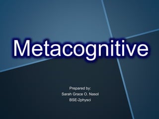Metacognitive 
Prepared by: 
Sarah Grace O. Nasol 
BSE-2physci 
 