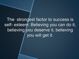 The strongest factor to success is 
self- esteem: Believing you can do it, 
believing you deserve it, believing 
you will get it. 
 