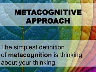 METACOGNITIVE
APPROACH
The simplest definition
of metacognition is thinking
about your thinking.
 