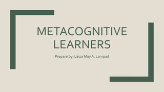 METACOGNITIVE
LEARNERS
Prepare by: Laiza MayA. Lampad
 