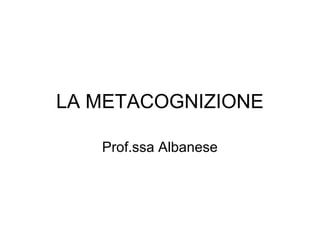 LA METACOGNIZIONE
Prof.ssa Albanese
 