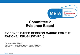 EVIDENCE BASED DECISION MAKING FOR THE RATIONAL DRUG LIST (RDL) DR MAISA AL SAKET DG JOINT PROCUREMENT DEPARTMENT  Committee 2  Evidence Based  MeTA  10/06/09 